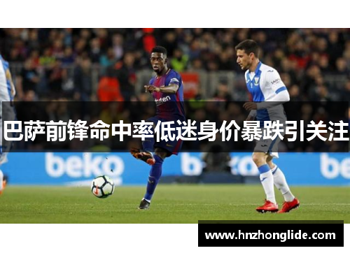 巴萨前锋命中率低迷身价暴跌引关注