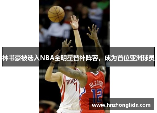 林书豪被选入NBA全明星替补阵容，成为首位亚洲球员
