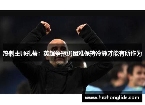 热刺主帅孔蒂：英超争冠仍困难保持冷静才能有所作为