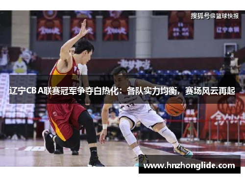 辽宁CBA联赛冠军争夺白热化：各队实力均衡，赛场风云再起