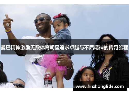 曼巴精神激励无数体育明星追求卓越与不屈精神的传奇旅程