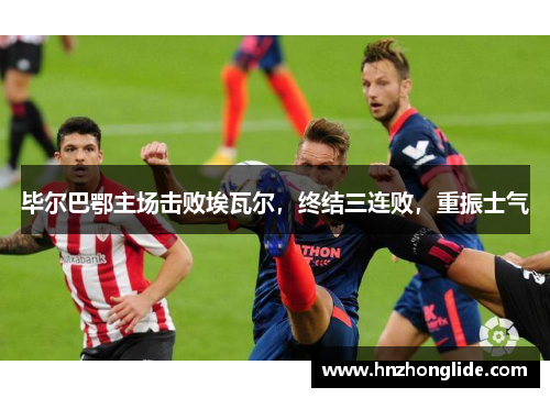 毕尔巴鄂主场击败埃瓦尔，终结三连败，重振士气