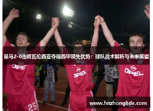 皇马2-0击败瓦伦西亚夺得西甲领先优势：球队战术解析与未来展望