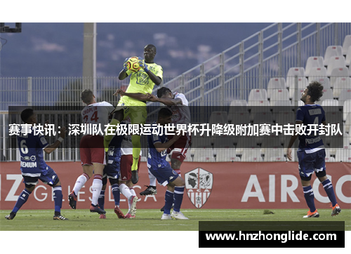 赛事快讯：深圳队在极限运动世界杯升降级附加赛中击败开封队