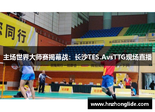 主场世界大师赛揭幕战：长沙TES.AvsTTG现场直播