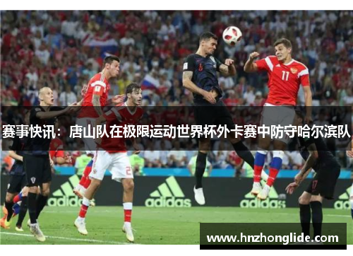 赛事快讯：唐山队在极限运动世界杯外卡赛中防守哈尔滨队