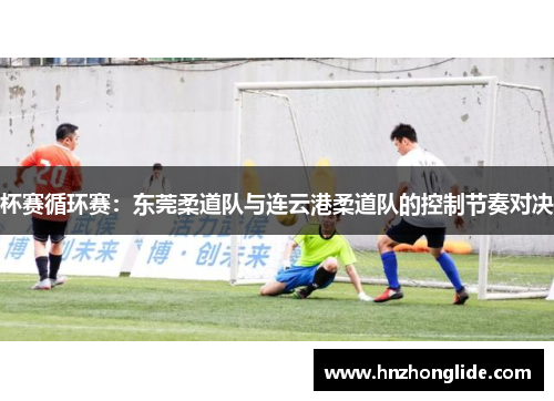 杯赛循环赛：东莞柔道队与连云港柔道队的控制节奏对决