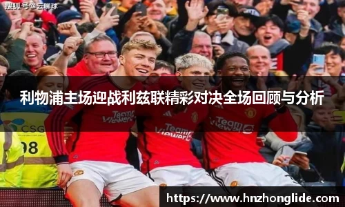 利物浦主场迎战利兹联精彩对决全场回顾与分析