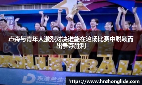 卢森与青年人激烈对决谁能在这场比赛中脱颖而出争夺胜利